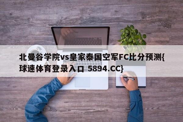 北曼谷学院vs皇家泰国空军FC比分预测{球速体育登录入口 5894.CC}