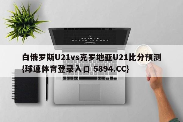 白俄罗斯U21vs克罗地亚U21比分预测{球速体育登录入口 5894.CC}