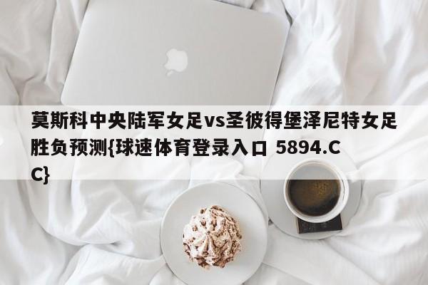 莫斯科中央陆军女足vs圣彼得堡泽尼特女足胜负预测{球速体育登录入口 5894.CC}