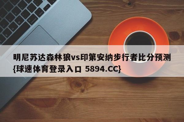 明尼苏达森林狼vs印第安纳步行者比分预测{球速体育登录入口 5894.CC}