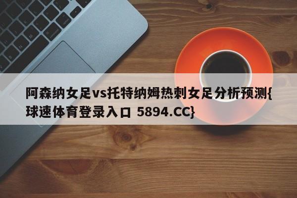 阿森纳女足vs托特纳姆热刺女足分析预测{球速体育登录入口 5894.CC}