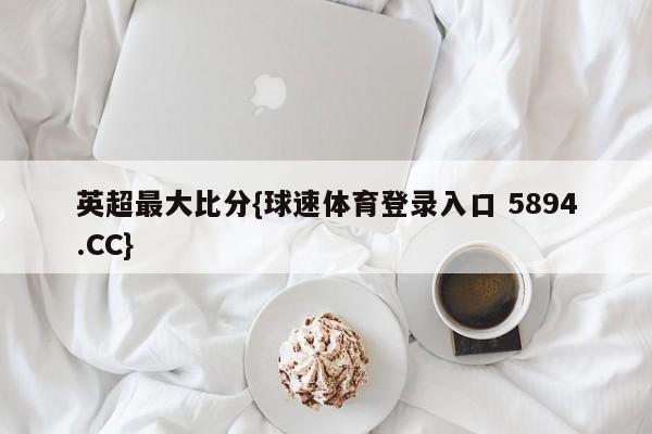 英超最大比分{球速体育登录入口 5894.CC}