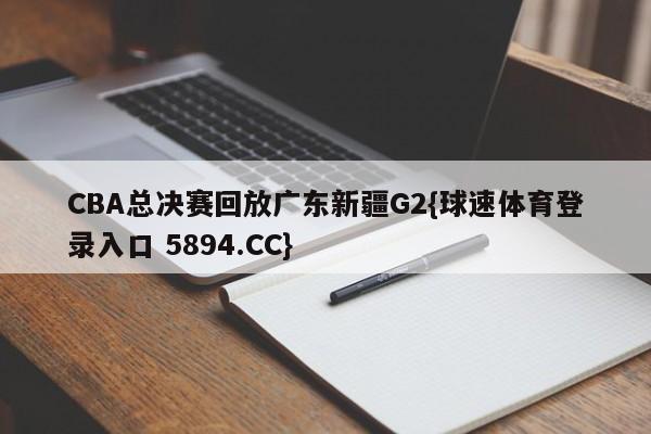 CBA总决赛回放广东新疆G2{球速体育登录入口 5894.CC}