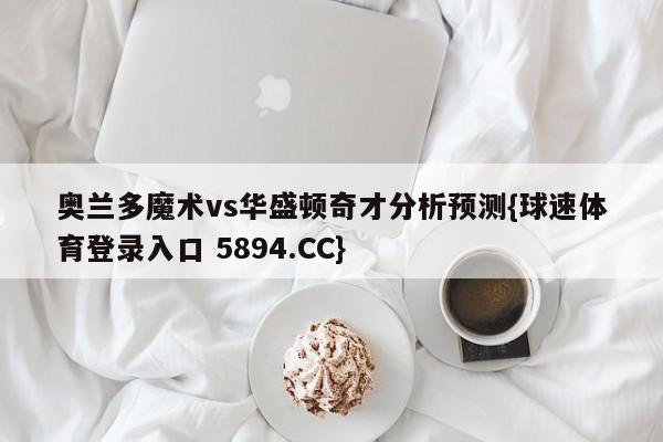 奥兰多魔术vs华盛顿奇才分析预测{球速体育登录入口 5894.CC}