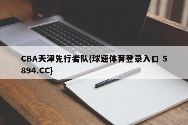 CBA天津先行者队{球速体育登录入口 5894.CC}