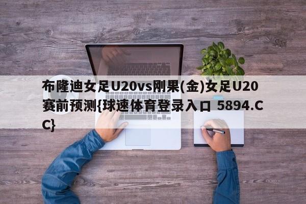 布隆迪女足U20vs刚果(金)女足U20赛前预测{球速体育登录入口 5894.CC}