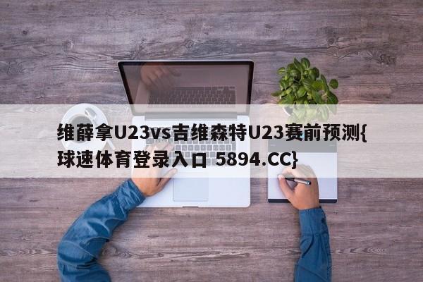 维薛拿U23vs吉维森特U23赛前预测{球速体育登录入口 5894.CC}