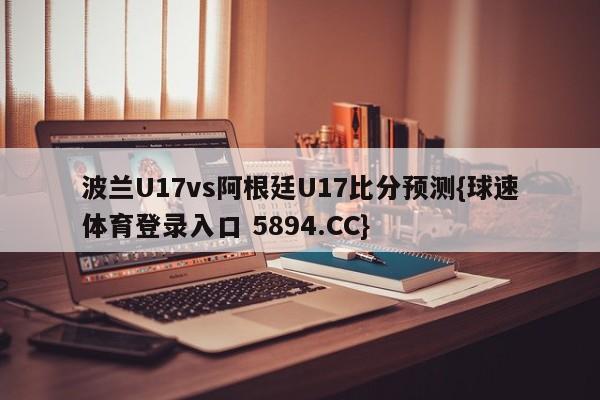 波兰U17vs阿根廷U17比分预测{球速体育登录入口 5894.CC}