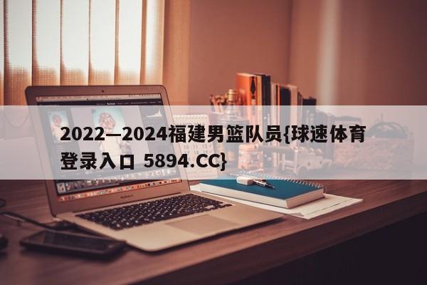 2022—2024福建男篮队员{球速体育登录入口 5894.CC}