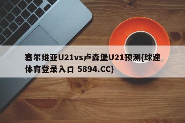 塞尔维亚U21vs卢森堡U21预测{球速体育登录入口 5894.CC}