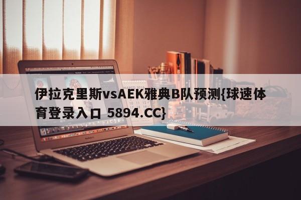 伊拉克里斯vsAEK雅典B队预测{球速体育登录入口 5894.CC}