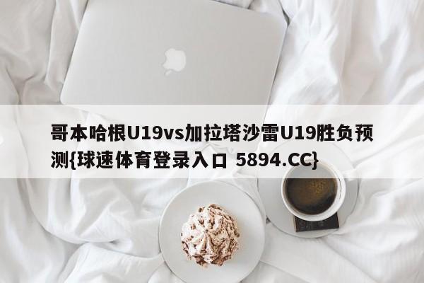 哥本哈根U19vs加拉塔沙雷U19胜负预测{球速体育登录入口 5894.CC}