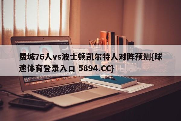 费城76人vs波士顿凯尔特人对阵预测{球速体育登录入口 5894.CC}