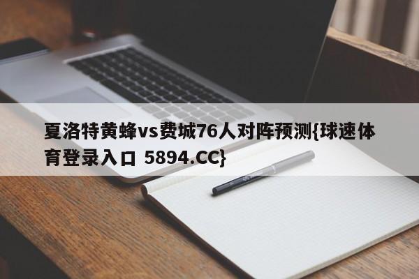 夏洛特黄蜂vs费城76人对阵预测{球速体育登录入口 5894.CC}