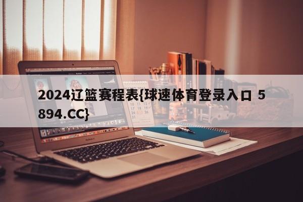 2024辽篮赛程表{球速体育登录入口 5894.CC}