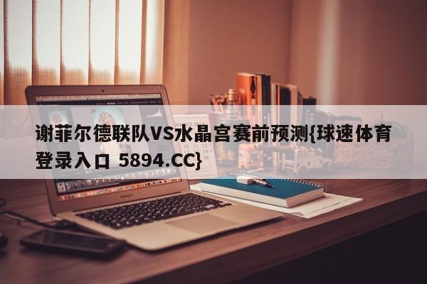 谢菲尔德联队VS水晶宫赛前预测{球速体育登录入口 5894.CC}