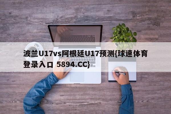 波兰U17vs阿根廷U17预测{球速体育登录入口 5894.CC}