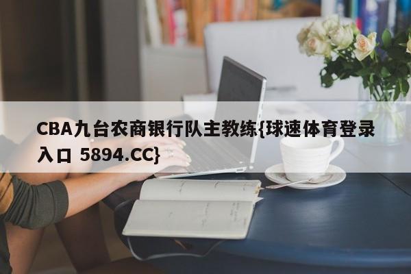 CBA九台农商银行队主教练{球速体育登录入口 5894.CC}