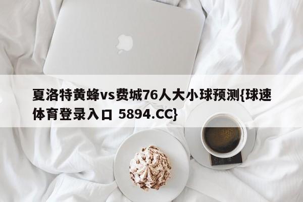 夏洛特黄蜂vs费城76人大小球预测{球速体育登录入口 5894.CC}