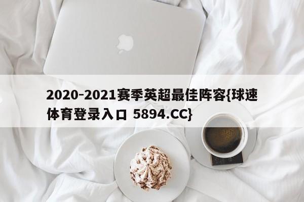 2020-2021赛季英超最佳阵容{球速体育登录入口 5894.CC}