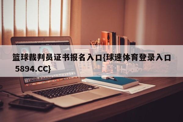 篮球裁判员证书报名入口{球速体育登录入口 5894.CC}