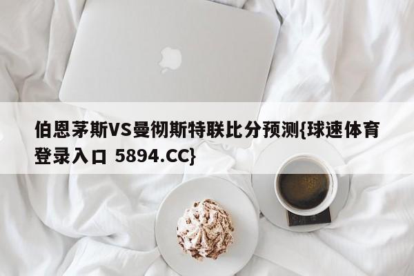 伯恩茅斯VS曼彻斯特联比分预测{球速体育登录入口 5894.CC}