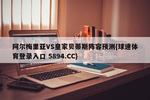 阿尔梅里亚VS皇家贝蒂斯阵容预测{球速体育登录入口 5894.CC}