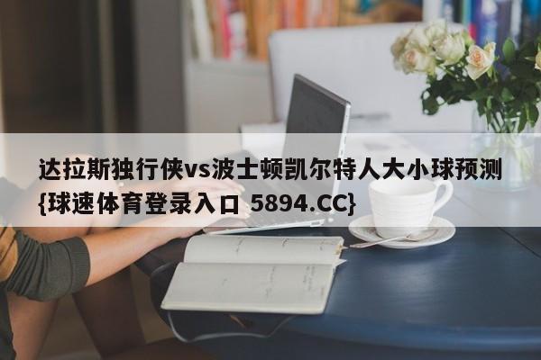 达拉斯独行侠vs波士顿凯尔特人大小球预测{球速体育登录入口 5894.CC}