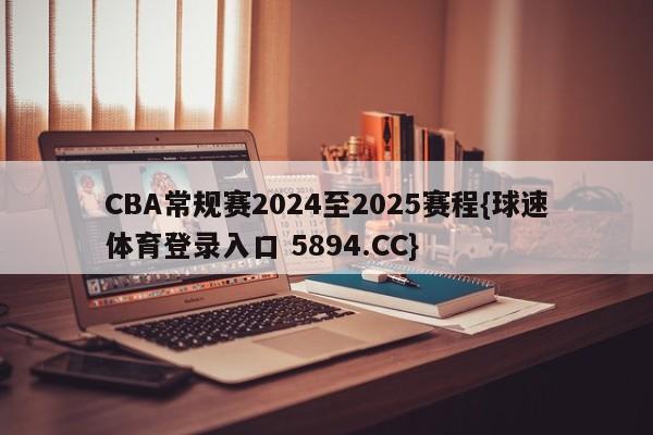 CBA常规赛2024至2025赛程{球速体育登录入口 5894.CC}