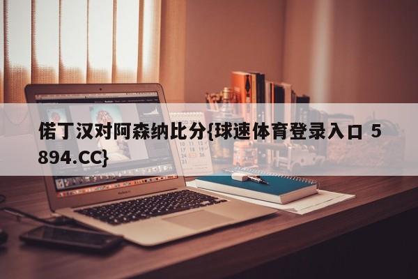 偌丁汉对阿森纳比分{球速体育登录入口 5894.CC}