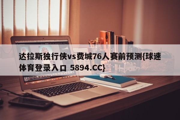 达拉斯独行侠vs费城76人赛前预测{球速体育登录入口 5894.CC}