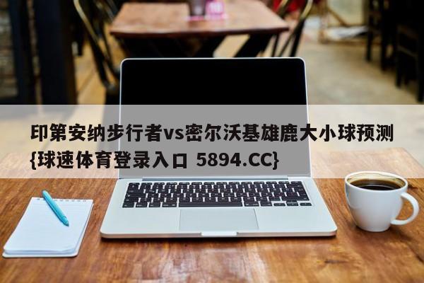 印第安纳步行者vs密尔沃基雄鹿大小球预测{球速体育登录入口 5894.CC}