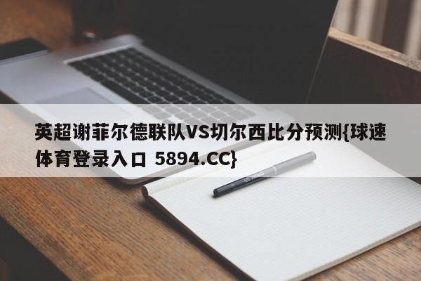 英超谢菲尔德联队VS切尔西比分预测{球速体育登录入口 5894.CC}