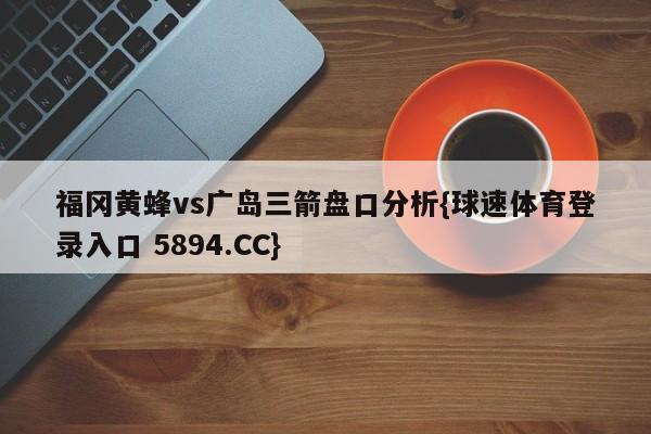 福冈黄蜂vs广岛三箭盘口分析{球速体育登录入口 5894.CC}