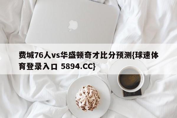 费城76人vs华盛顿奇才比分预测{球速体育登录入口 5894.CC}