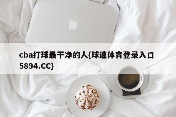 cba打球最干净的人{球速体育登录入口 5894.CC}