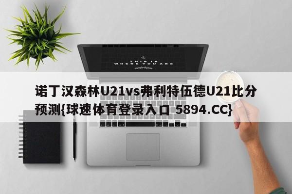 诺丁汉森林U21vs弗利特伍德U21比分预测{球速体育登录入口 5894.CC}