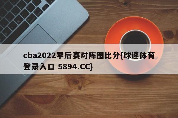 cba2022季后赛对阵图比分{球速体育登录入口 5894.CC}