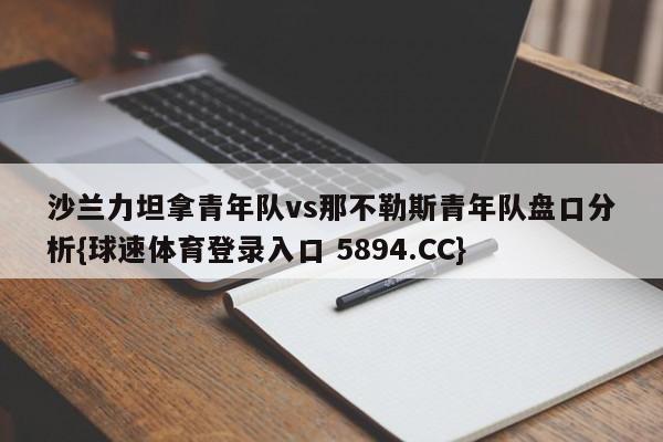 沙兰力坦拿青年队vs那不勒斯青年队盘口分析{球速体育登录入口 5894.CC}