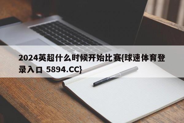 2024英超什么时候开始比赛{球速体育登录入口 5894.CC}