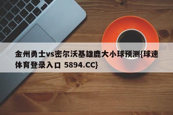 金州勇士vs密尔沃基雄鹿大小球预测{球速体育登录入口 5894.CC}