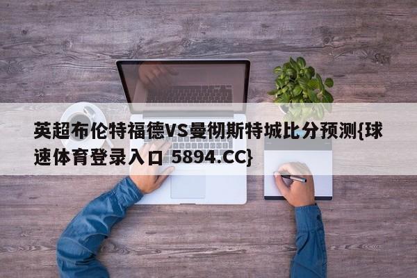 英超布伦特福德VS曼彻斯特城比分预测{球速体育登录入口 5894.CC}