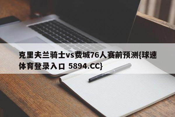 克里夫兰骑士vs费城76人赛前预测{球速体育登录入口 5894.CC}