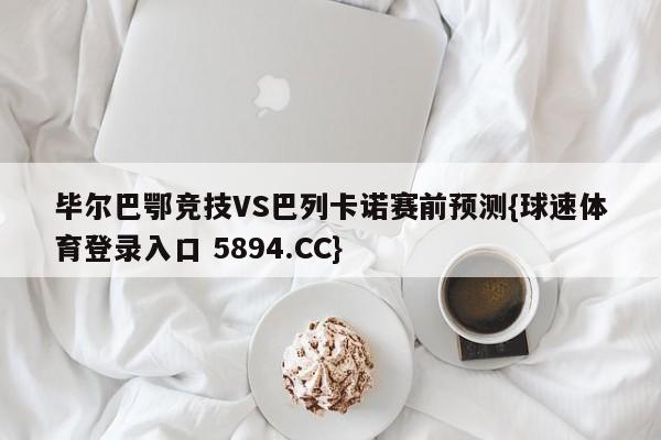 毕尔巴鄂竞技VS巴列卡诺赛前预测{球速体育登录入口 5894.CC}