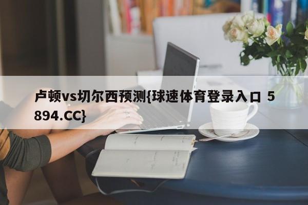 卢顿vs切尔西预测{球速体育登录入口 5894.CC}