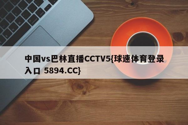 中国vs巴林直播CCTV5{球速体育登录入口 5894.CC}