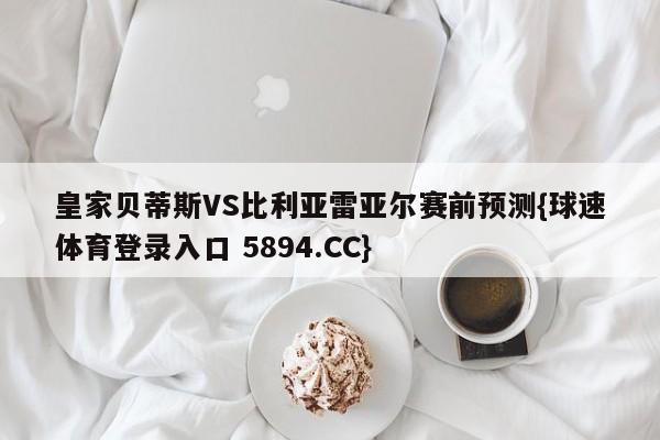 皇家贝蒂斯VS比利亚雷亚尔赛前预测{球速体育登录入口 5894.CC}