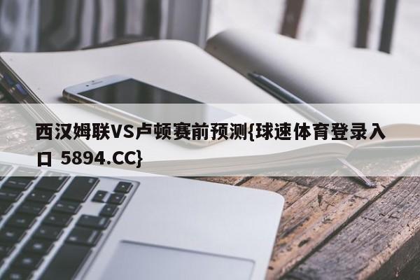 西汉姆联VS卢顿赛前预测{球速体育登录入口 5894.CC}