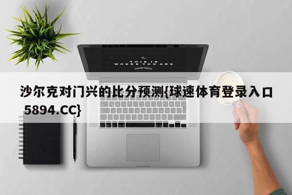 沙尔克对门兴的比分预测{球速体育登录入口 5894.CC}