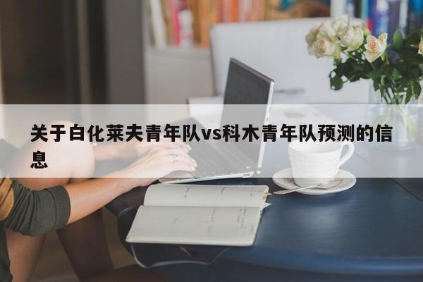 关于白化莱夫青年队vs科木青年队预测的信息